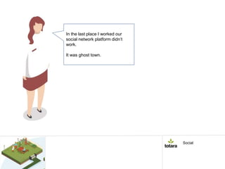 In the last place I worked our
social network platform didn’t
work.
It was ghost town.
Social
 