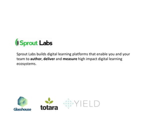 Sprout Labs builds digital learning platforms that enable you and your
team to author, deliver and measure high impact digital learning
ecosystems.
 
