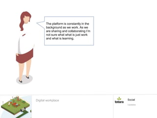 The platform is constantly in the
background as we work. As we
are sharing and collaborating I’m
not sure what what is just work
and what is learning.
Digital workplace Social
Updates
 