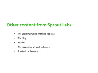 • The Learning While Working podcast
• The blog
• eBooks
• The recordings of past webinars
• A virtual conference
Other content from Sprout Labs
 