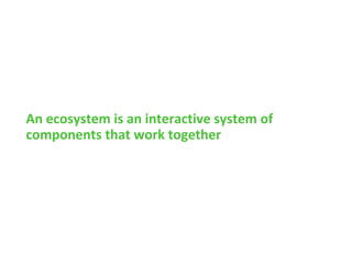 An ecosystem is an interactive system of
components that work together
 
