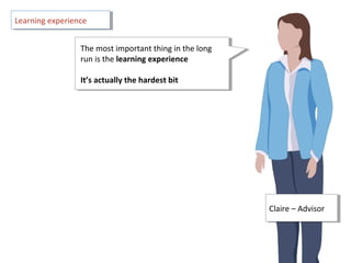 Claire – AdvisorClaire – Advisor
The most important thing in the long
run is the learning experience
It’s actually the hardest bit
The most important thing in the long
run is the learning experience
It’s actually the hardest bit
Learning experienceLearning experience
 