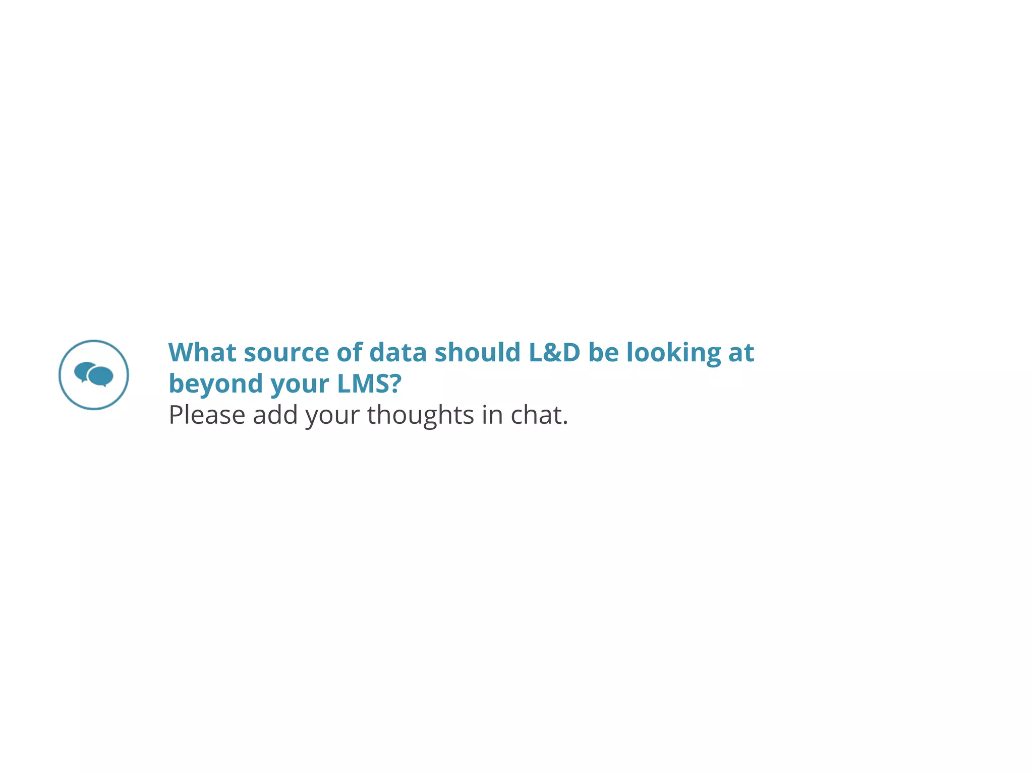 What source of data should L&D be looking at
beyond your LMS?
Please add your thoughts in chat.
 