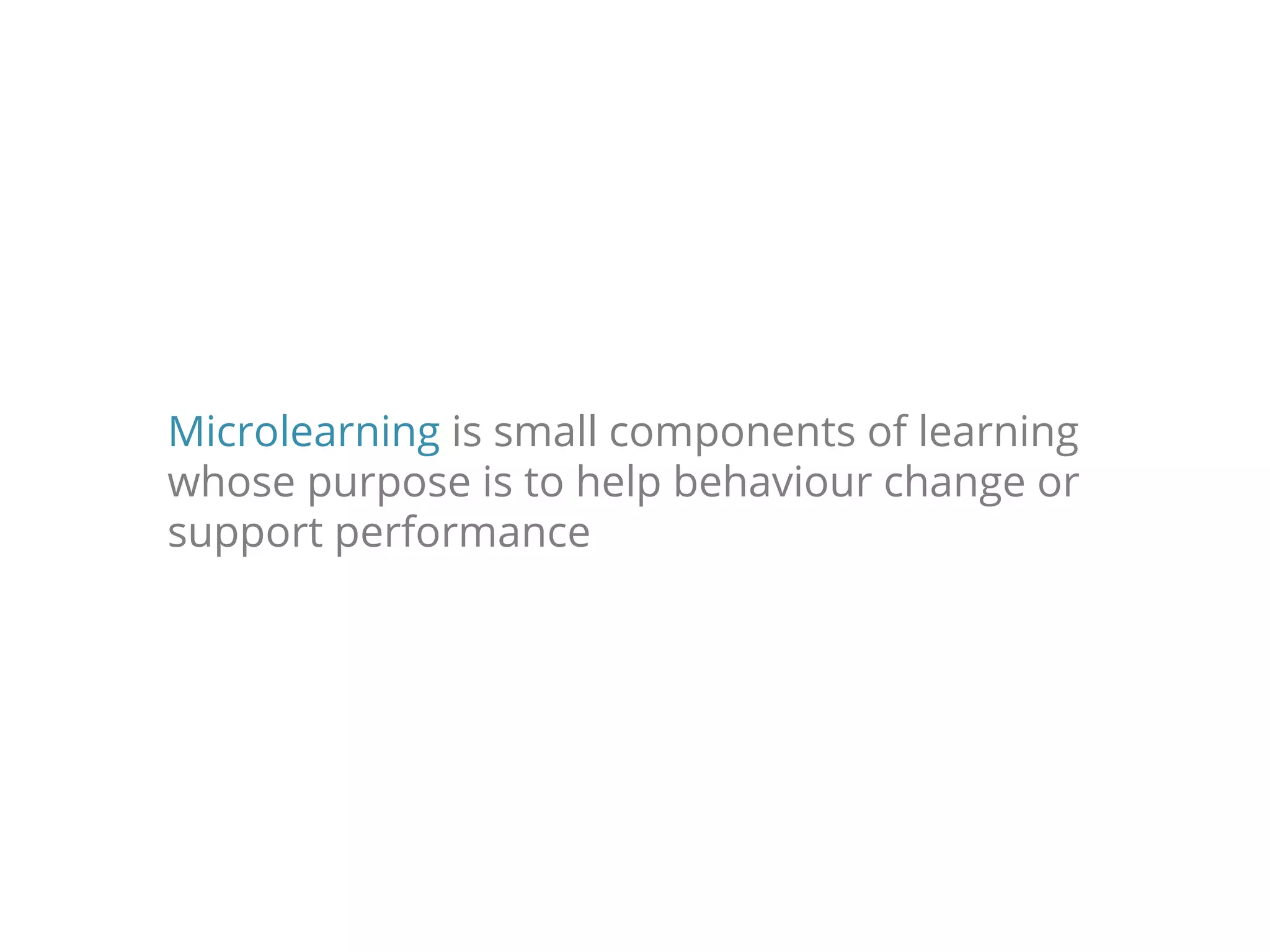 Microlearning is small components of learning
whose purpose is to help behaviour change or
support performance
 