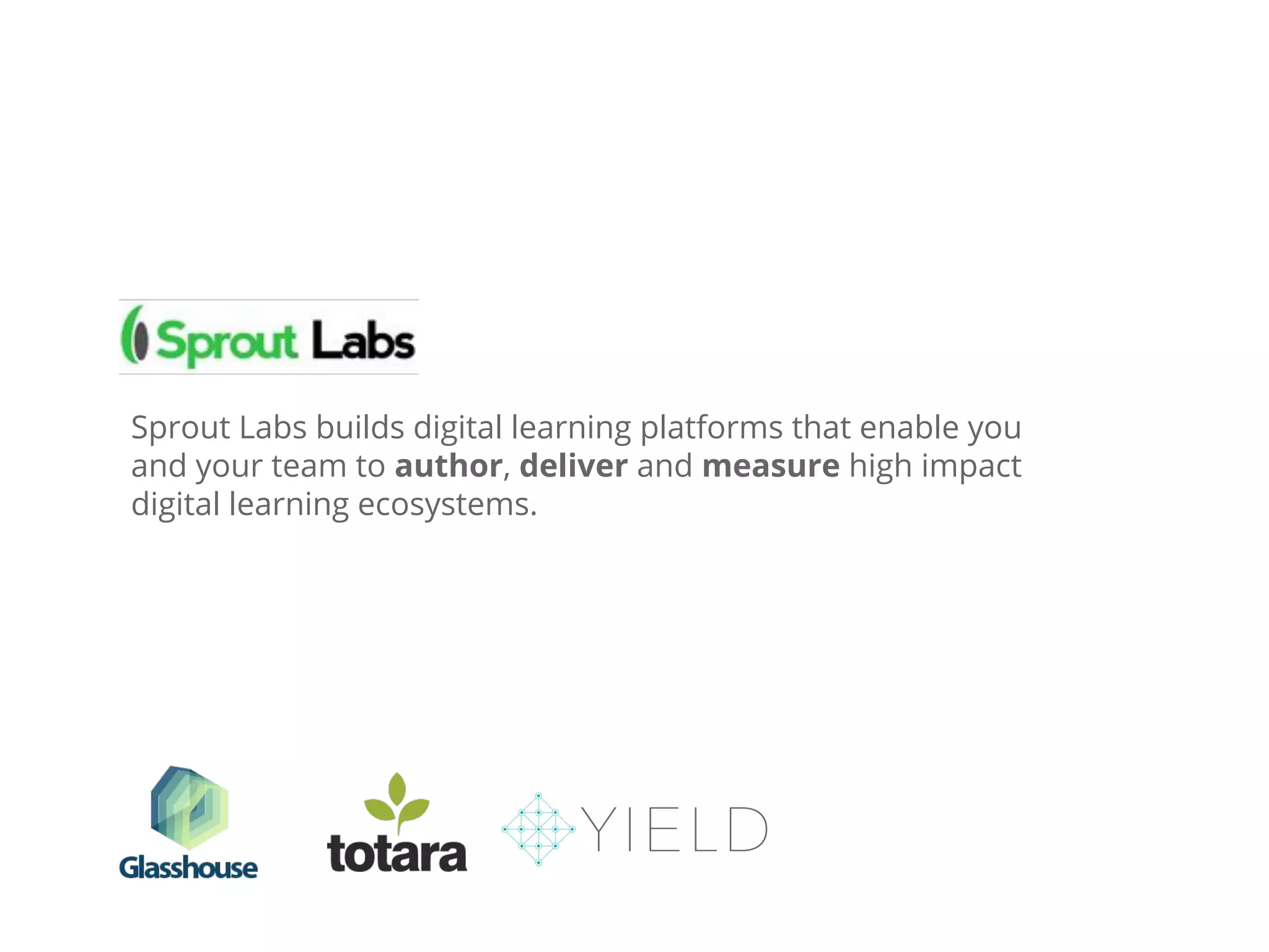Sprout Labs builds digital learning platforms that enable you
and your team to author, deliver and measure high impact
digital learning ecosystems.
 