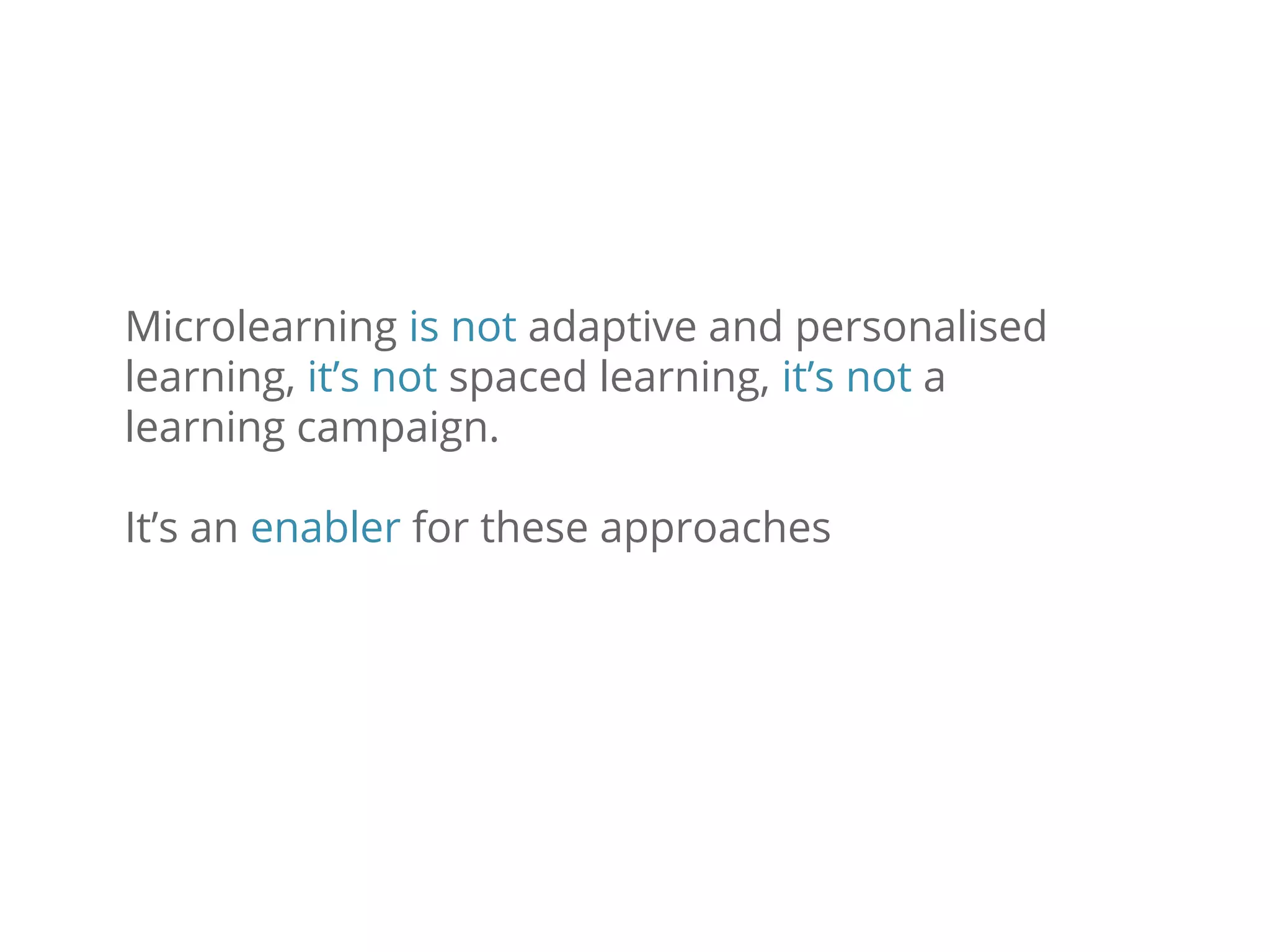 Microlearning is not adaptive and personalised
learning, it’s not spaced learning, it’s not a
learning campaign.
It’s an enabler for these approaches
 