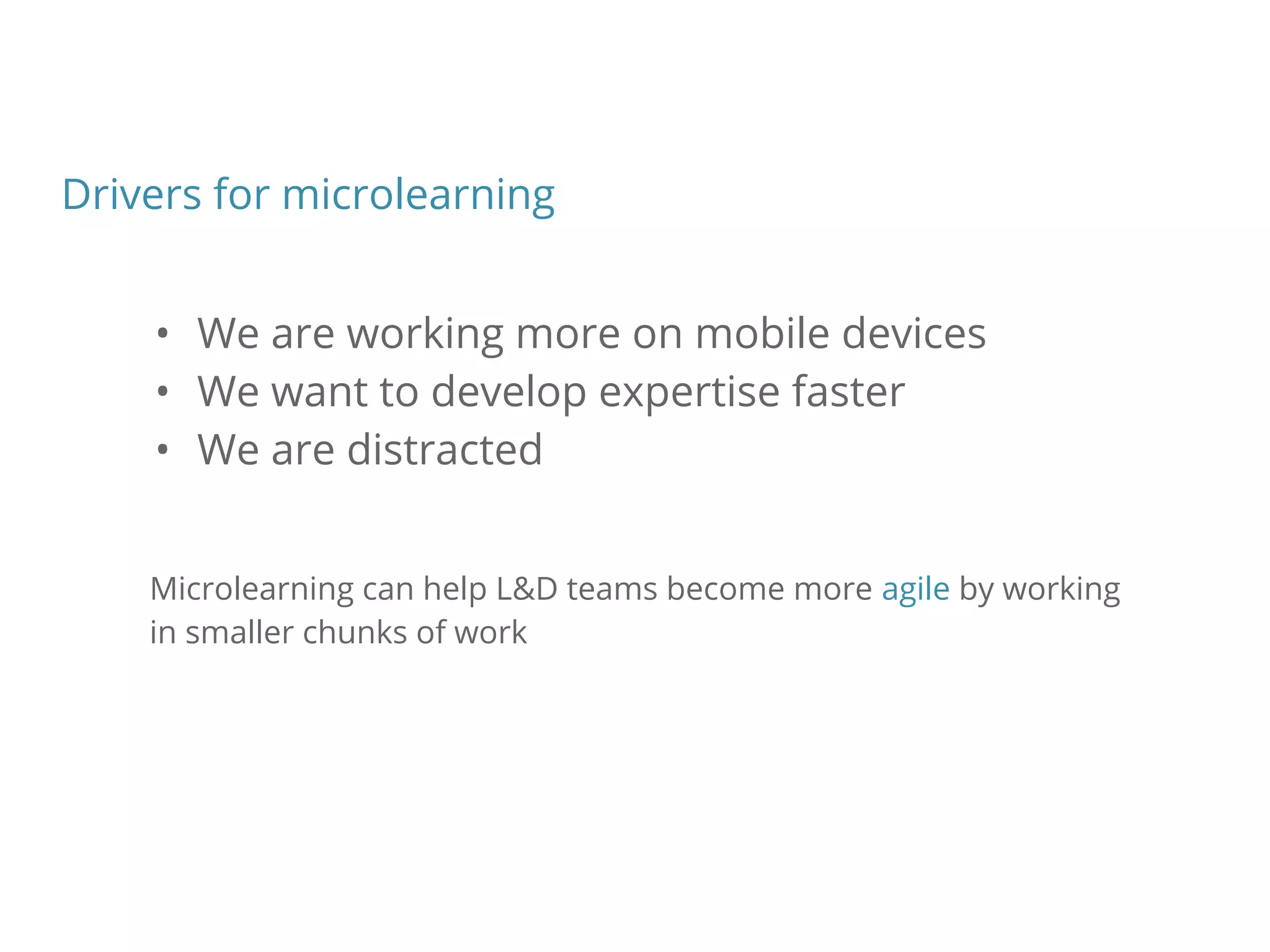 Drivers for microlearning
• We are working more on mobile devices
• We want to develop expertise faster
• We are distracted
Microlearning can help L&D teams become more agile by working
in smaller chunks of work
 