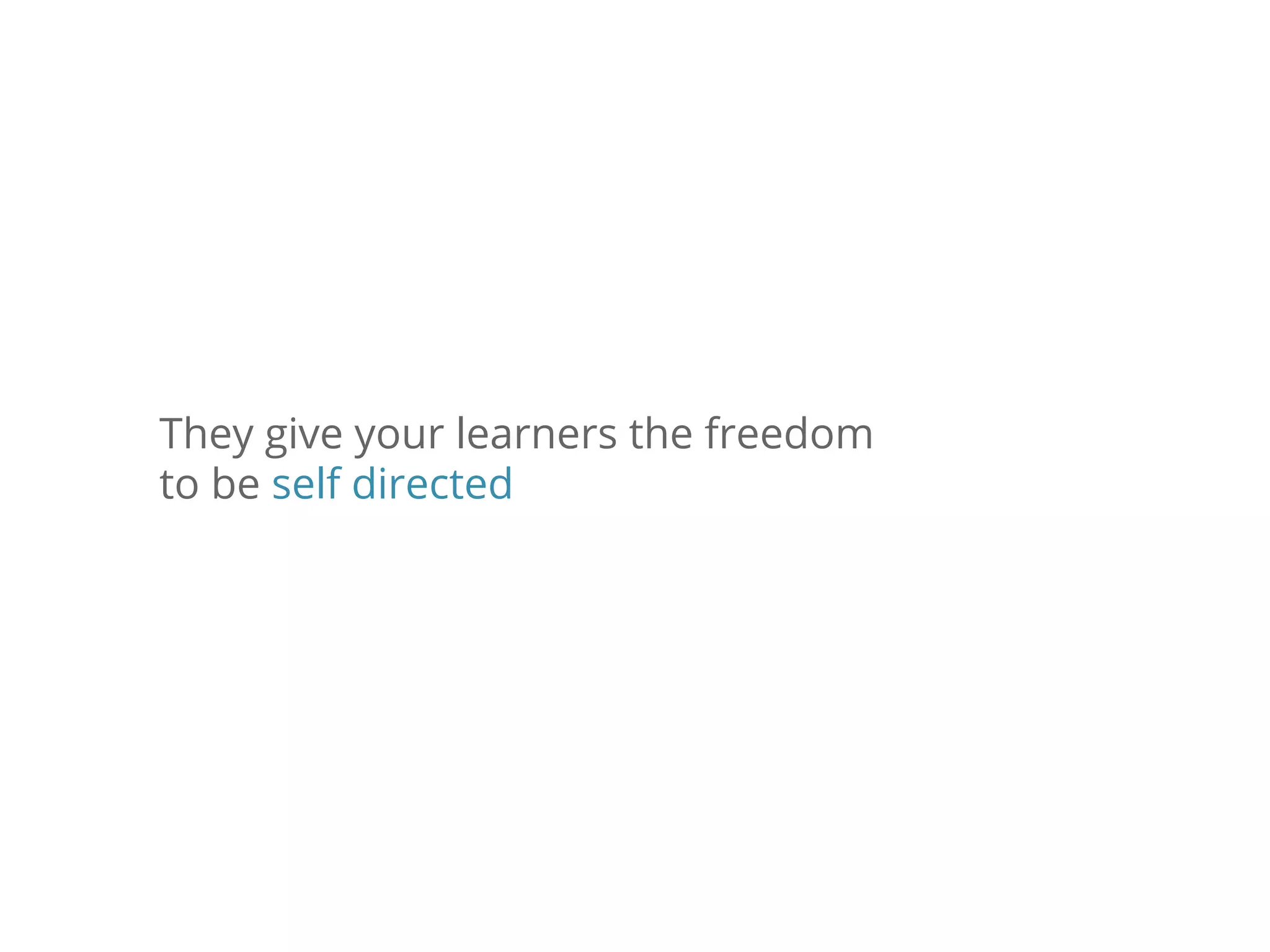 They give your learners the freedom
to be self directed
 