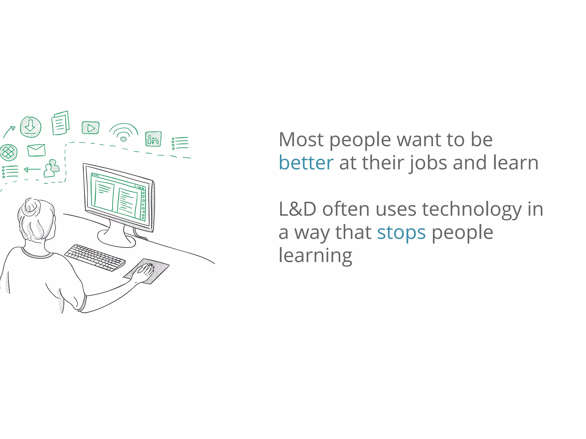 Most people want to be
better at their jobs and learn
L&D often uses technology in
a way that stops people
learning
 