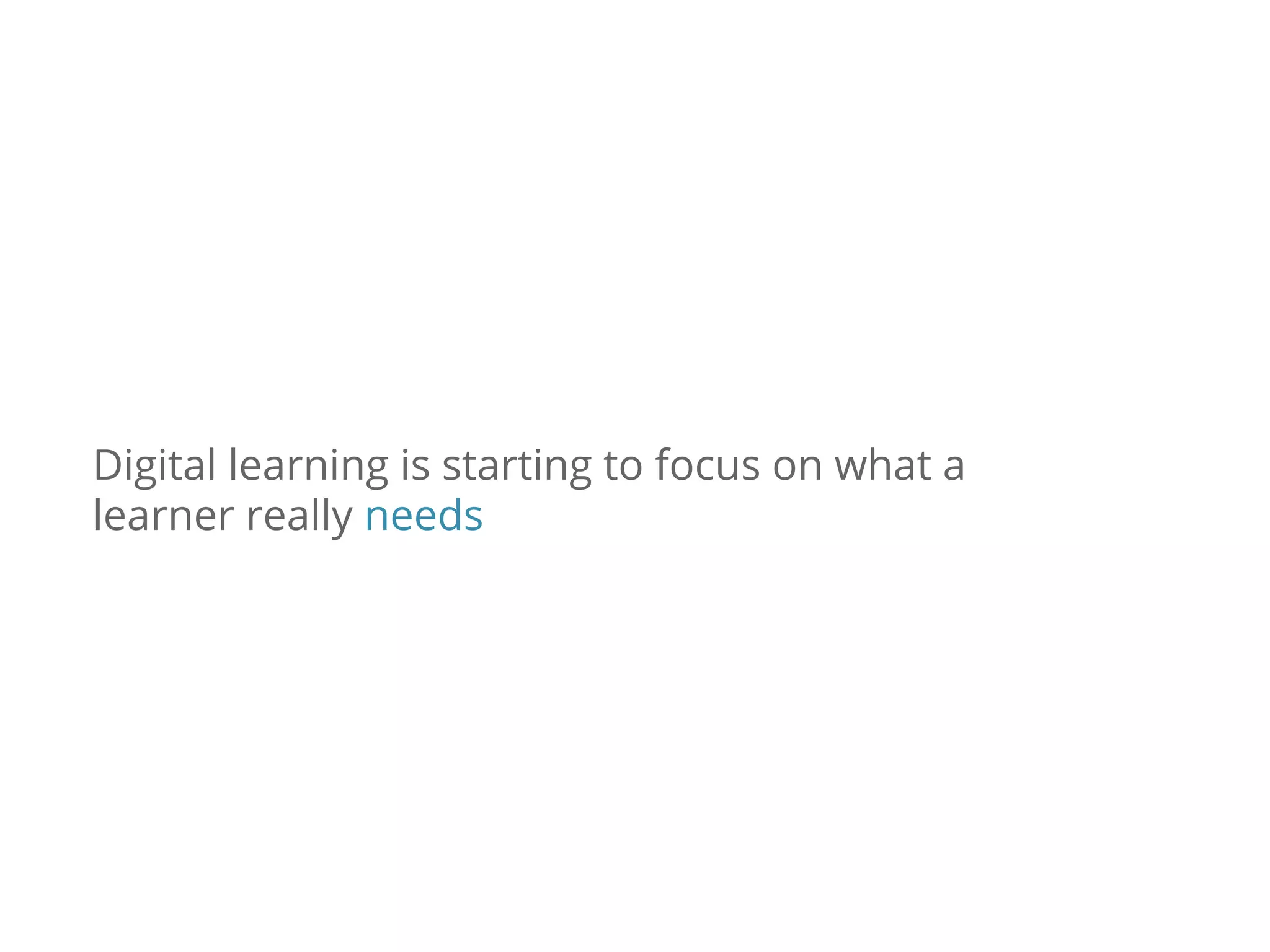 Digital learning is starting to focus on what a
learner really needs
 