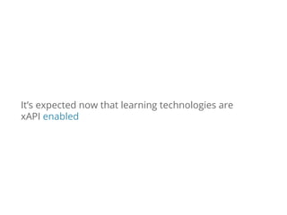 It’s expected now that learning technologies are
xAPI enabled
 