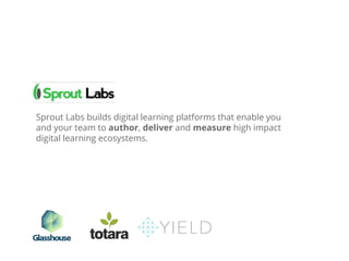 Sprout Labs builds digital learning platforms that enable you
and your team to author, deliver and measure high impact
digital learning ecosystems.
 