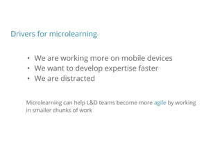 Drivers for microlearning
• We are working more on mobile devices
• We want to develop expertise faster
• We are distracted
Microlearning can help L&D teams become more agile by working
in smaller chunks of work
 