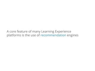 A core feature of many Learning Experience
platforms is the use of recommendation engines
 