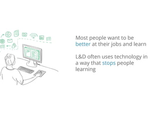 Most people want to be
better at their jobs and learn
L&D often uses technology in
a way that stops people
learning
 