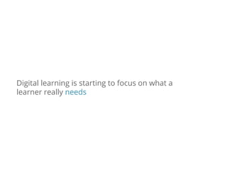 Digital learning is starting to focus on what a
learner really needs
 