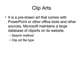 Clip Arts
• It is a pre-drawn art that comes with
PowerPoint or other office tools and other
sources. Microsoft maintains ...