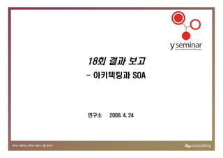 18회 결과 보고
- 아키텍팅과 SOA




연구소   2008. 4. 24
 