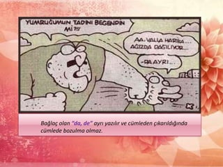 Bağlaç olan “da, de” ayrı yazılır ve cümleden çıkarıldığında
cümlede bozulma olmaz.
 