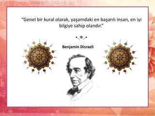 “Genel bir kural olarak, yaşamdaki en başarılı insan, en iyi
bilgiye sahip olandır.”
•.¸✽¸.•
Benjamin Disraeli
 