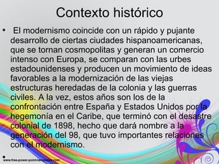 Contexto histórico <ul><li>  El modernismo coincide con un rápido y pujante desarrollo de ciertas ciudades hispanoamerican...