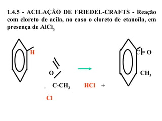 1.4.5 - ACILAÇÃO DE FRIEDEL-CRAFTS - Reação
com cloreto de acila, no caso o cloreto de etanoíla, em
presença de AlCl3
H C = O
O CH3
+
C-CH3 HCl +
Cl
 