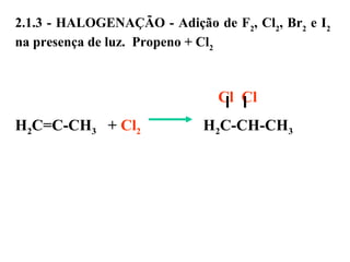 2.1.3 - HALOGENAÇÃO - Adição de F2
, Cl2
, Br2
e I2
na presença de luz. Propeno + Cl2
                                                            Cl Cl
H2C=C-CH3 + Cl2 H2C-CH-CH3
 