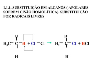 1.1.1. SUBSTITUIÇÃO EM ALCANOS ( APOLARES
SOFREM CISÃO HOMOLÍTICA) SUBSTITUIÇÃO
POR RADICAIS LIVRES
H H
H3C C H + Cl Cl H3 C Cl + HCl
H H
 