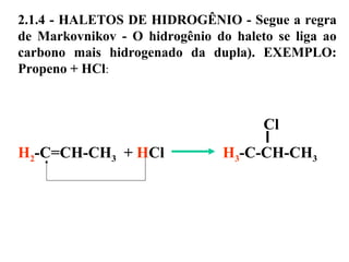 2.1.4 - HALETOS DE HIDROGÊNIO - Segue a regra
de Markovnikov - O hidrogênio do haleto se liga ao
carbono mais hidrogenado da dupla). EXEMPLO:
Propeno + HCl:
Cl
H2-C=CH-CH3 + HCl H3-C-CH-CH3
 
 