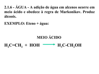 2.1.6 - ÁGUA - A adição de água em alcenos ocorre em
meio ácido e obedece à regra de Markonikov. Produz
álcoois.
EXEMPLO: Eteno + água:
MEIO ÁCIDO
H2C=CH2 + HOH H3C-CH2OH
 
