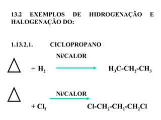 13.2 EXEMPLOS DE HIDROGENAÇÃO E
HALOGENAÇÃO DO:
1.13.2.1. CICLOPROPANO
Ni/CALOR
+ H2 H3C-CH2-CH3
Ni/CALOR
+ Cl2 Cl-CH2-CH2-CH2Cl
 
