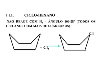  
1.1.1. CICLO-HEXANO
 NÃO REAGE COM H2 – ÂNGULO 109o
28’ (TODOS OS
CICLANOS COM MAIS DE 6 CARBONOS)
  Cl
                                         + Cl2
 