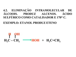 4.2. ELIMINAÇÃO INTRAMOLECULAR DE
ÁLCOOIS. PRODUZ ALCENOS. ÁCIDO
SULFÚRICO COMO CATALISADOR E 170O
C.
EXEMPLO: ETANOL PRODUZ ETENO
H OH
H2C – CH2 HOH + H2C=CH2
 
