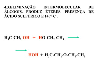 4.3.ELIMINAÇÃO INTERMOLECULAR DE
ÁLCOOIS. PRODUZ ÉTERES. PRESENÇA DE
ÁCIDO SULFÚRICO E 140O
C .
H3C-CH2-OH + HO-CH2-CH3
HOH + H3C-CH2-O-CH2-CH3
 
