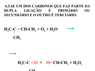 6.3.SE UM DOS CARBONOS QUE FAZ PARTE DA
DUPLA LIGAÇÃO É PRIMÁRIO OU
SECUNDÁRIO E O OUTRO É TERCIÁRIO.
H3C-C = CH-CH3 + O3 + H2O
CH3
H3C-C = O + O= CH-CH3 + H2O2
 