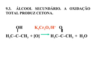 9.3. ÁLCOOL SECUNDÁRIO. A OXIDAÇÃO
TOTAL PRODUZ CETONA.
OH K2Cr2O7/H+
O
H3C–C–CH3 + [O] H3C–C–CH3 + H2O
 