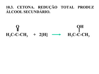 10.3. CETONA. REDUÇÃO TOTAL PRODUZ
ÁLCOOL SECUNDÁRIO.
O OH
H3C-C-CH3 + 2[H] H3C-C-CH3
 