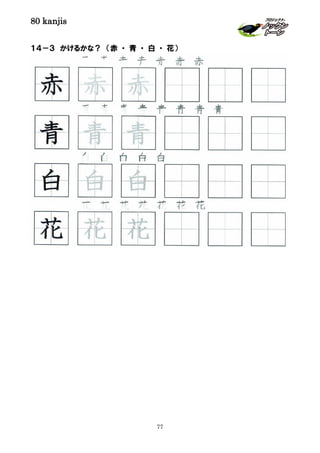 80 kanjis
77
１４－３ かけるかな？ （赤 ・ 青 ・ 白 ・ 花）
赤 赤 赤 赤 赤 赤 赤
花 花 花 花 花 花 花
青 青 青 青 青 青 青 青
花 花 花
青 青 青
赤 赤 赤
白 白 白
白 白 白 白 白
 