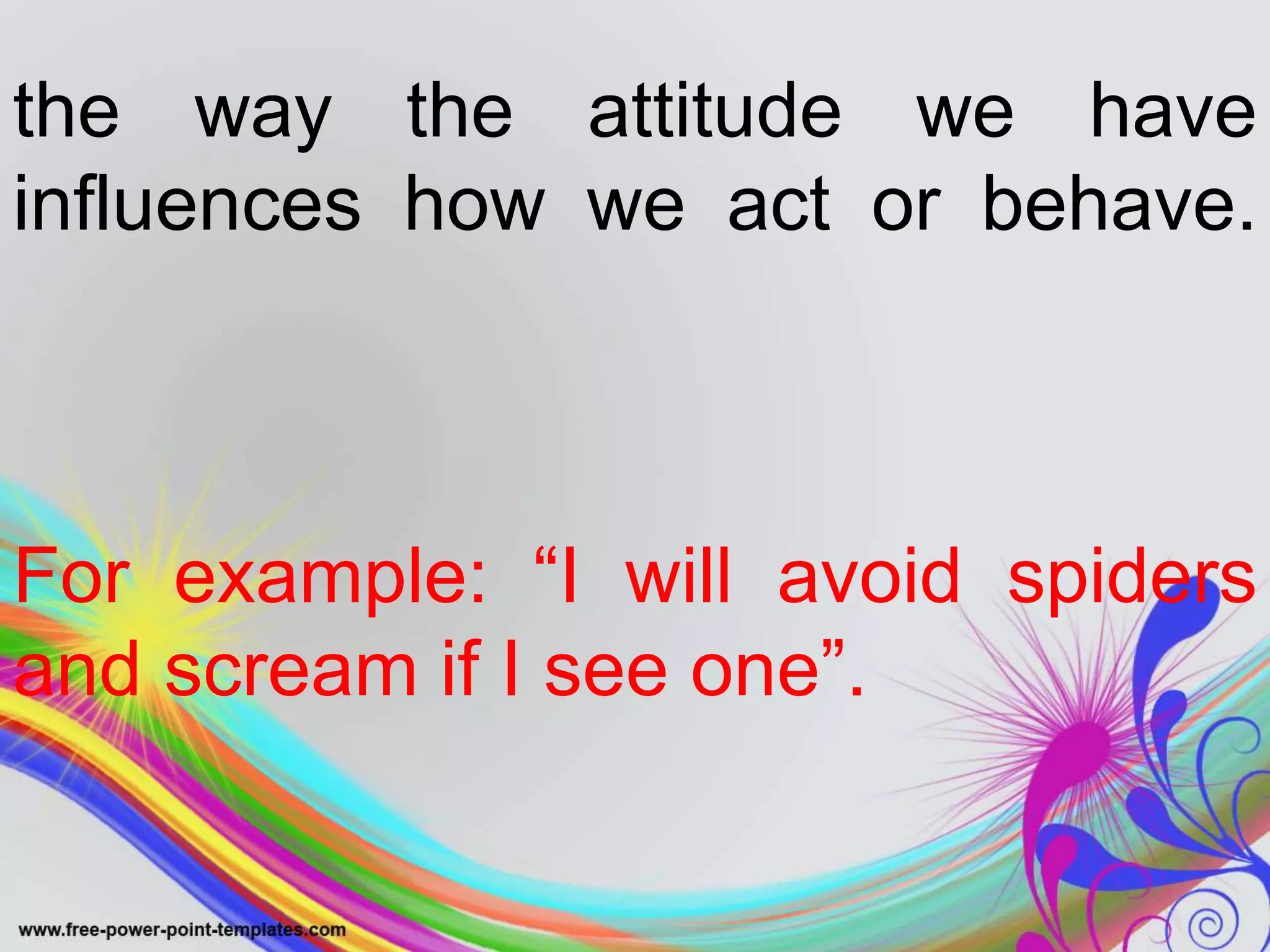 the way the attitude we have
influences how we act or behave.
For example: “I will avoid spiders
and scream if I see one”.
 