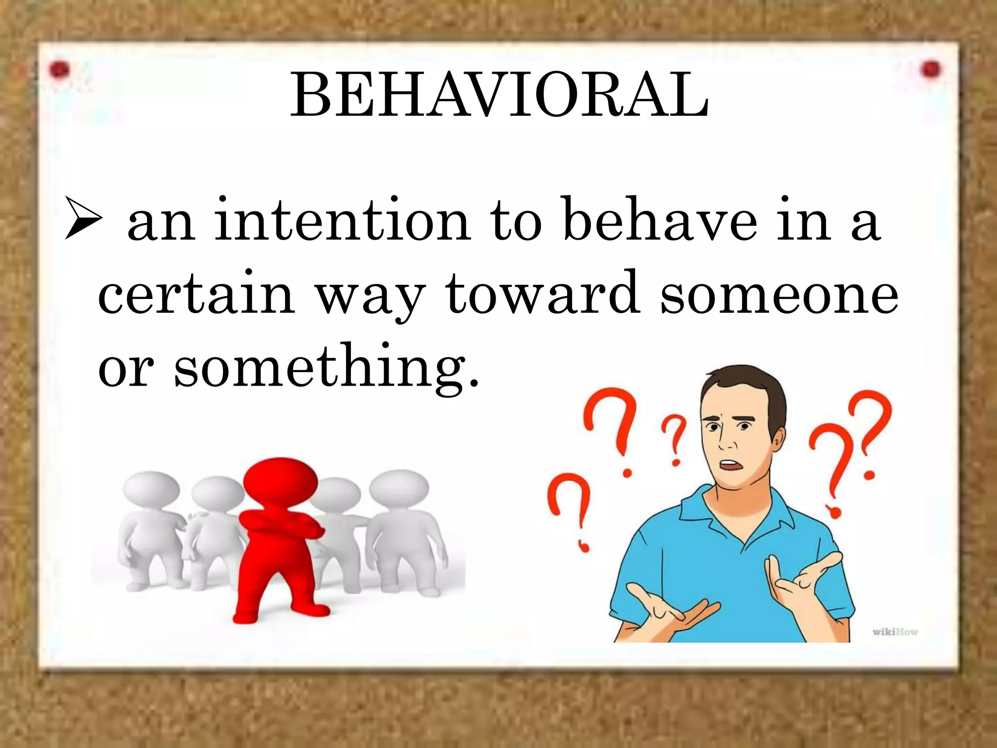 BEHAVIORAL
 an intention to behave in a
certain way toward someone
or something.
 
