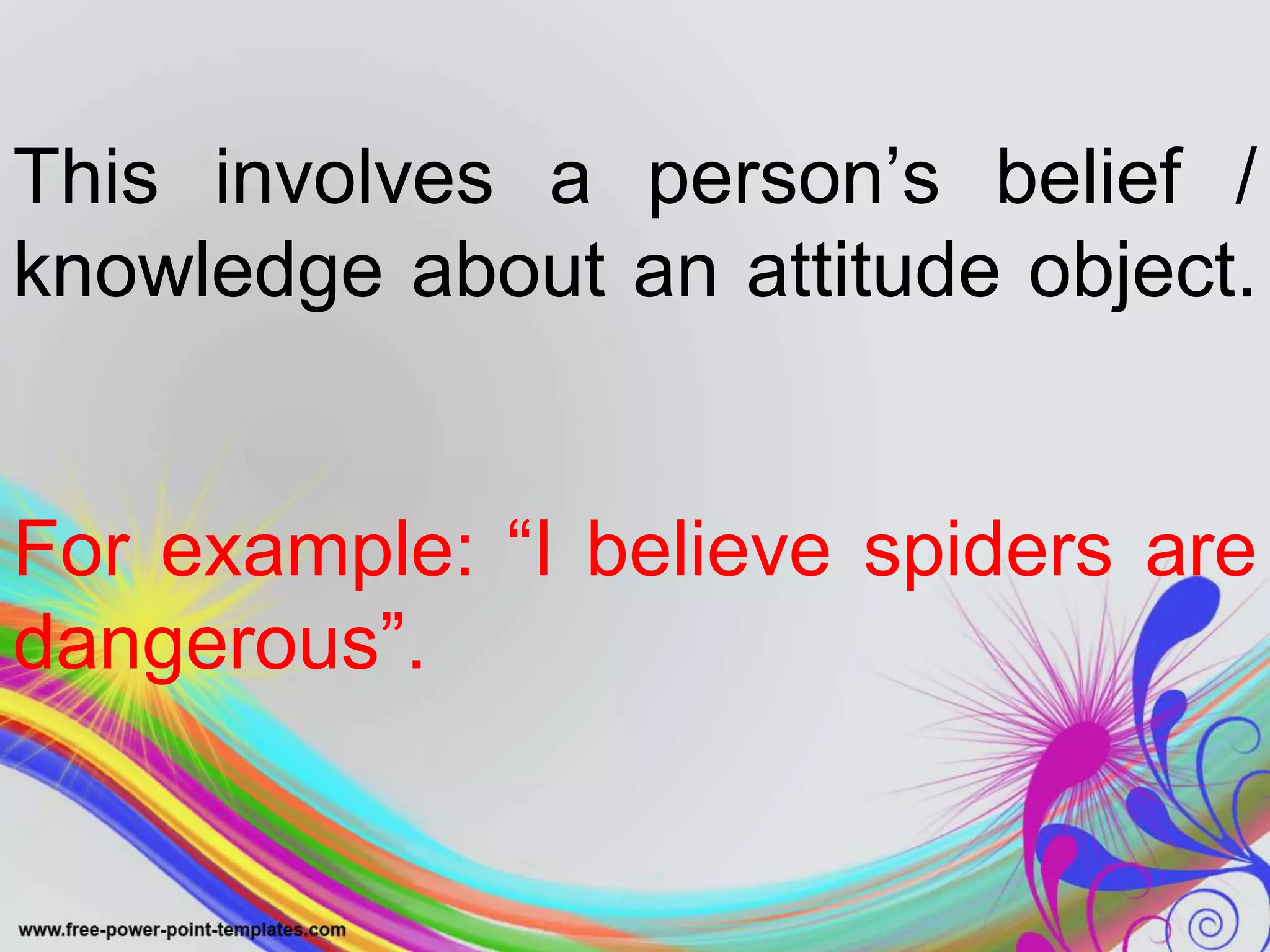 This involves a person’s belief /
knowledge about an attitude object.
For example: “I believe spiders are
dangerous”.
 