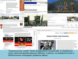 Огромную роль играет также продвижение инициативы: в социальных
сетях, включая дружественные паблики, в прессе, на университетских и
библиотечных площадках (развеска афиш).
 