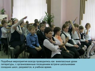 Подобные мероприятия всегда проводились как внеклассные уроки
литературы, с организованным посещением встречи школьниками
соседних школ, разумеется, в учебное время.
 