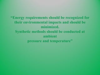 “Energy requirements should be recognized for
their environmental impacts and should be
minimized.
Synthetic methods should be conducted at
ambient
pressure and temperature”
 