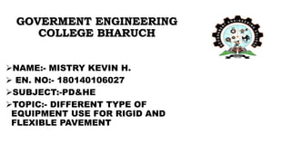 GOVERMENT ENGINEERING
COLLEGE BHARUCH
NAME:- MISTRY KEVIN H.
 EN. NO:- 180140106027
SUBJECT:-PD&HE
TOPIC:- DIFFERENT TYPE OF
EQUIPMENT USE FOR RIGID AND
FLEXIBLE PAVEMENT
 
