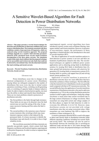 ACEEE Int. J. on Communication, Vol. 02, No. 01, Mar 2011



        A Sensitive Wavelet-Based Algorithm for Fault
          Detection in Power Distribution Networks
                                                 N. Zamanan                  M. Gilany
                                                 College of Technological Studies,
                                                  Dept. of Electrical Engineering,
                                                              Kuwait
                                                              W. Wahba
                                                       Faculty of Engineering,
                                                         Faoum University,
                                                                Egypt

Abstract—This paper presents a wavelet based technique for                superimposed signals, several algorithms have been
detection and classification of abnormal conditions that occur            introduced in power system such as Kalman filtering, least
on power distribution lines. The transients associated with these         square method, and Fourier transform. However, in presence
conditions contain a large spectrum of frequencies, which are             of non-stationary signals, the performance of these
analyzed using wavelet transform approach. The proposed                   algorithms is limited and this is the introduction to the need
technique depends on a sensitive fault detection parameter                of wavelet transform (WT).
(denoted SFD) calculated from wavelet multi-resolution
decomposition of the three phase currents. The simulation
                                                                              The idea of application of wavelet transform analysis to
results of this study clearly indicate that the proposed technique        fault detection in power systems is not new and there are
can be successfully used to detect not only faults that could not         hundreds of publications related to this idea. The wavelet-
be detected by conventional relays but also abnormal transients           based techniques are applied in different power system
like load switching and inrush currents.                                  applications such as detecting arcing faults in distribution
                                                                          systems [1], locating SLG faults in distribution lines [2],
Keywords— Wavelet Transform, Fault detection, Distribution                stator ground fault protection schemes with selectivity for
Networks, Inrush currents.                                                generators [3], locating faults in transmission systems [4,5],
                                                                          locating faults in systems with tapped lines [6] and solving
                        I.INTRODUCTION                                    inrush current problems [7,8].
                                                                              Application of wavelet transform in protection of
          Power disturbance occur due to changes in the                   distribution networks faces two main difficulties that have
electrical configurations of a power circuit. Disturbance
                                                                          limited the usefulness of these techniques. The first difficulty
causing failure are infrequent compared to the number of
                                                                          is that the transient levels in distribution circuits are generally
disturbances that occur every day due to normal system
                                                                          small compared with that in HV transmission networks. The
operations (switching of lines, switching on/off generating
                                                                          second difficulty faces the application of wavelet transforms
units, or switching of capacitor banks to balance inductive
loads). In order to improve electrical power quality, one must            in protection of distribution networks is the need to add extra
have the ability to detect and classify these disturbances.               components (e.g. VTs) to the existing distribution protection
There are two main problems related to protection of                      systems in order to apply such techniques. Analyzing voltage
distribution networks.                                                    waveforms is much easier than current waveforms due to
                                                                          the large content of harmonics in voltage waveforms. Most
1.   The first problem is the faults through high resistance.             researchers are using both current and voltage samples of
     These faults are not easy to be detected, since the fault
                                                                          the three phases as inputs for fault detection in order to
     current may not reach the setting of the relay. It may
                                                                          overcome this difficulty [1,2,3,6,7,8]. However, many
     cause successive heating and fires unless the fault is
                                                                          distribution systems are not provided with voltage
     isolated.
                                                                          transformers since they are using overcurrent relays. Other
2.   The second problem is the numerous cases of power                    researchers use extra hardware like GPS to improve the
     system transients (like switching) which may cause                   usefulness of these techniques [6, 9].
     transient responses similar to that induced by the                       A sensitive parameter (denoted SFD) is used in this paper
     permanent faults. It is hence necessary to identify the              to detect and classify faults in distribution networks under
     disturbance type and classify it in order to have a high             different operating conditions including low-current faults
     reliability levels.                                                  and arcing faults. The technique can also be used to
         The waveforms associated with these transients are               discriminate between the transients due to switching-on
typically non-periodic signals, which contain both high                   additional loads and that due to 3LG faults through high
frequency oscillations and localized impulses superimposed                resistance. In all cases, the proposed technique is not affected
on the power frequencies. In order to extract or separate these
© 2011 ACEEE                                                         46
DOI: 01.IJCom.02.01.180
 
