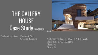 THE GALLERY
HOUSE
Case Study BANSBERIA
Submitted to - Prateek Sir
Shaina Ma’am Submitted by- BHAVIKA GOYAL
Roll no.- 17071978180
Sem- 4
Sec - B
 