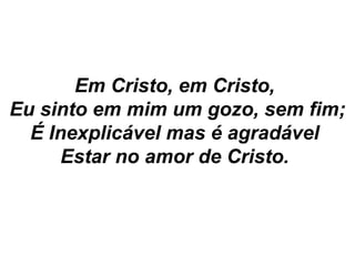 Em Cristo, em Cristo,
Eu sinto em mim um gozo, sem fim;
É Inexplicável mas é agradável
Estar no amor de Cristo.
 