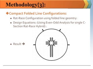 Methodology[3]:
Compact Folded Line Configurations:
     Rat-Race Configuration using folded line geomtry:
     Design Equations: (Using Even-Odd Analysis for single C-
      Section Rat-Race Hybrid) :




     Result 
 