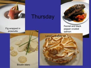 Thursday Fig wrapped in prosciutto Boudin blanc Fennel and black pepper crusted salmon  Lemon Lavender tart 